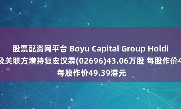 股票配资网平台 Boyu Capital Group Holdings Ltd.及关联方增持复宏汉霖(02696)43.06万股 每股作价49.39港元
