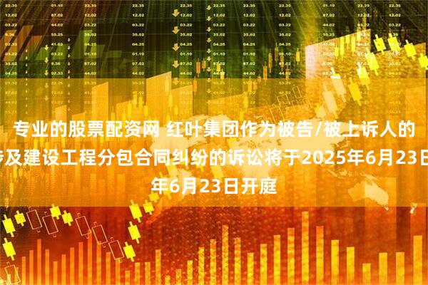 专业的股票配资网 红叶集团作为被告/被上诉人的1起涉及建设工程分包合同纠纷的诉讼将于2025年6月23日开庭