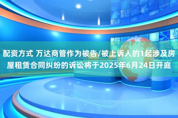 配资方式 万达商管作为被告/被上诉人的1起涉及房屋租赁合同纠纷的诉讼将于2025年6月24日开庭