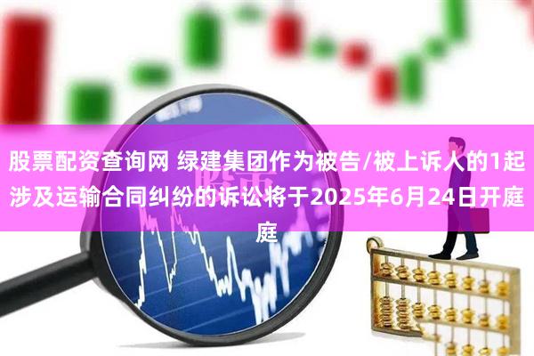 股票配资查询网 绿建集团作为被告/被上诉人的1起涉及运输合同纠纷的诉讼将于2025年6月24日开庭