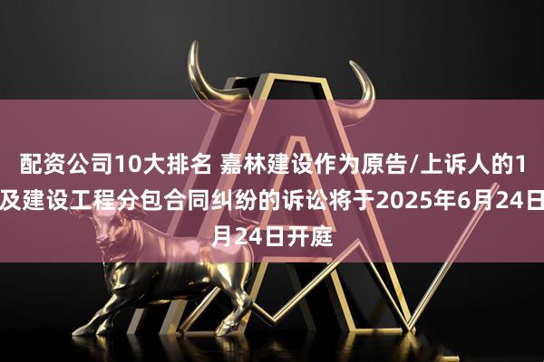 配资公司10大排名 嘉林建设作为原告/上诉人的1起涉及建设工程分包合同纠纷的诉讼将于2025年6月24日开庭