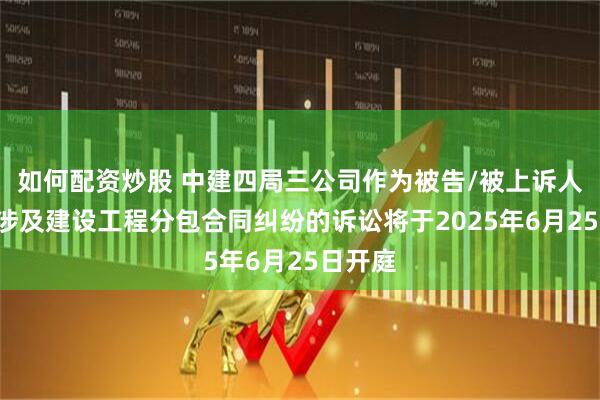 如何配资炒股 中建四局三公司作为被告/被上诉人的1起涉及建设工程分包合同纠纷的诉讼将于2025年6月25日开庭