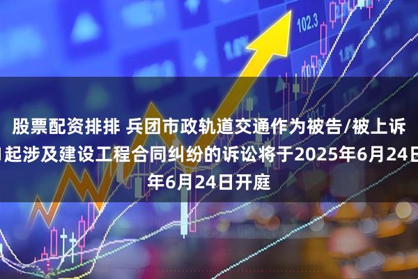 股票配资排排 兵团市政轨道交通作为被告/被上诉人的1起涉及建设工程合同纠纷的诉讼将于2025年6月24日开庭