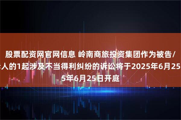 股票配资网官网信息 岭南商旅投资集团作为被告/被上诉人的1起涉及不当得利纠纷的诉讼将于2025年6月25日开庭