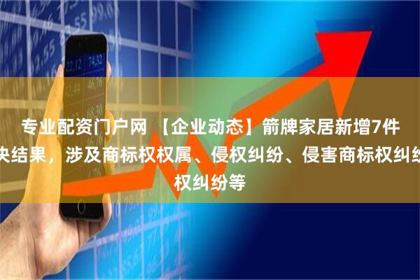 专业配资门户网 【企业动态】箭牌家居新增7件判决结果，涉及商标权权属、侵权纠纷、侵害商标权纠纷等