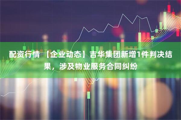 配资行情 【企业动态】吉华集团新增1件判决结果，涉及物业服务合同纠纷