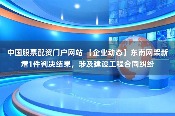 中国股票配资门户网站 【企业动态】东南网架新增1件判决结果，涉及建设工程合同纠纷