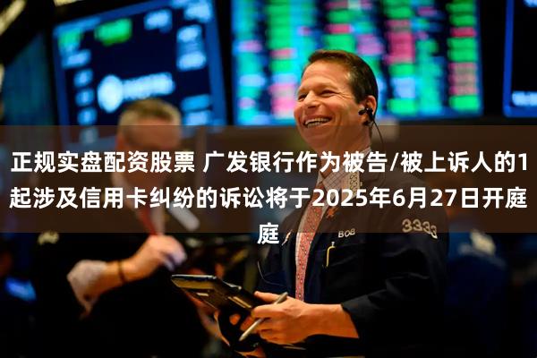 正规实盘配资股票 广发银行作为被告/被上诉人的1起涉及信用卡纠纷的诉讼将于2025年6月27日开庭