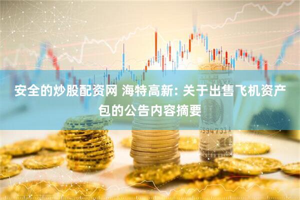 安全的炒股配资网 海特高新: 关于出售飞机资产包的公告内容摘要