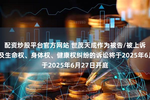 配资炒股平台官方网站 世茂天成作为被告/被上诉人的1起涉及生命权、身体权、健康权纠纷的诉讼将于2025年6月27日开庭