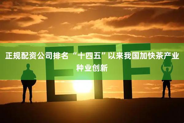 正规配资公司排名 “十四五”以来我国加快茶产业种业创新