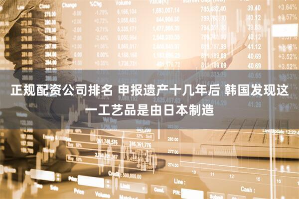 正规配资公司排名 申报遗产十几年后 韩国发现这一工艺品是由日本制造