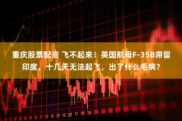 重庆股票配资 飞不起来！英国航母F-35B滞留印度，十几天无法起飞，出了什么毛病？