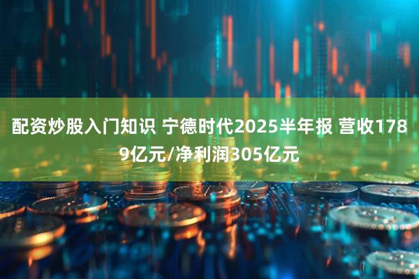 配资炒股入门知识 宁德时代2025半年报 营收1789亿元/净利润305亿元