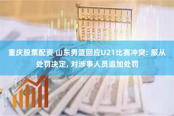 重庆股票配资 山东男篮回应U21比赛冲突: 服从处罚决定, 对涉事人员追加处罚