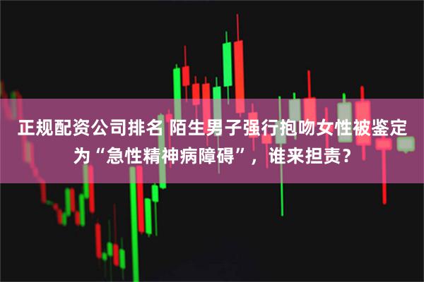正规配资公司排名 陌生男子强行抱吻女性被鉴定为“急性精神病障碍”，谁来担责？