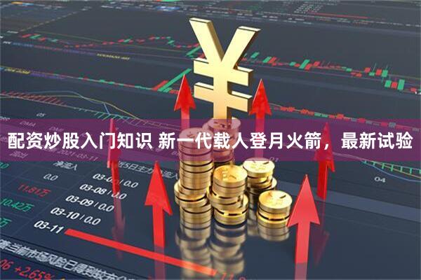 配资炒股入门知识 新一代载人登月火箭，最新试验