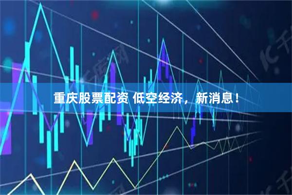 重庆股票配资 低空经济，新消息！
