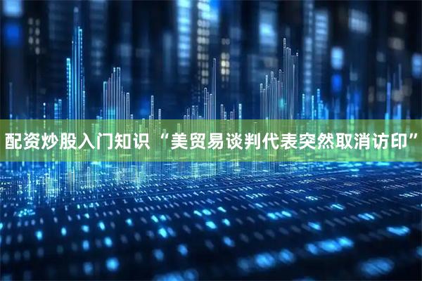 配资炒股入门知识 “美贸易谈判代表突然取消访印”