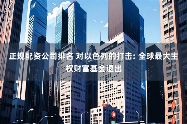 正规配资公司排名 对以色列的打击: 全球最大主权财富基金退出