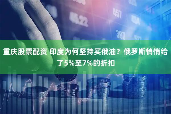 重庆股票配资 印度为何坚持买俄油？俄罗斯悄悄给了5%至7%的折扣