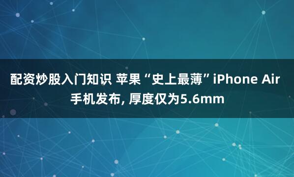 配资炒股入门知识 苹果“史上最薄”iPhone Air 手机发布, 厚度仅为5.6mm