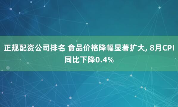 正规配资公司排名 食品价格降幅显著扩大, 8月CPI同比下降0.4%