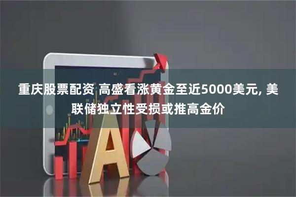 重庆股票配资 高盛看涨黄金至近5000美元, 美联储独立性受损或推高金价
