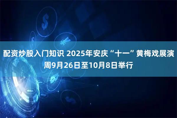 配资炒股入门知识 2025年安庆“十一”黄梅戏展演周9月26日至10月8日举行