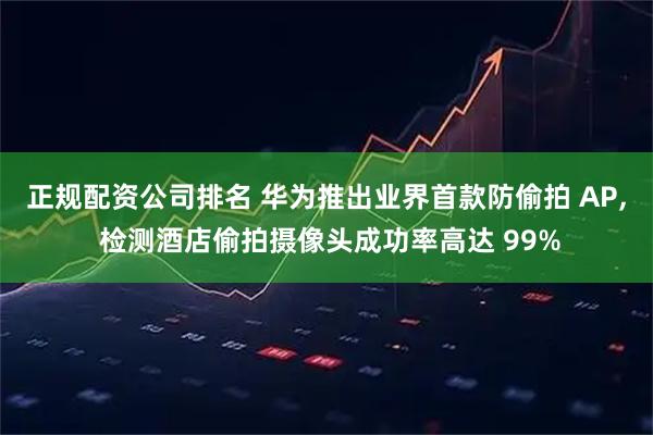 正规配资公司排名 华为推出业界首款防偷拍 AP, 检测酒店偷拍摄像头成功率高达 99%