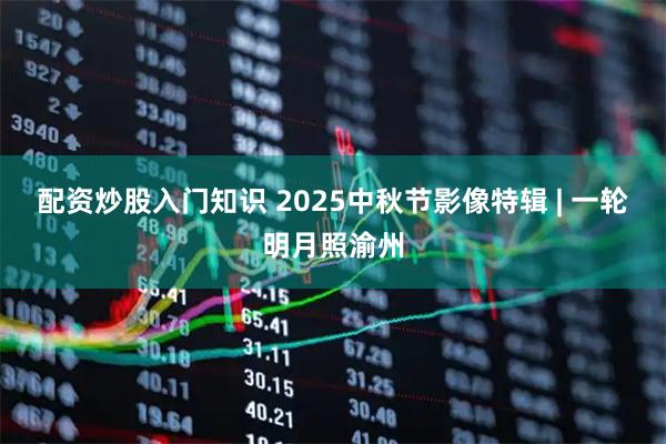 配资炒股入门知识 2025中秋节影像特辑 | 一轮明月照渝州