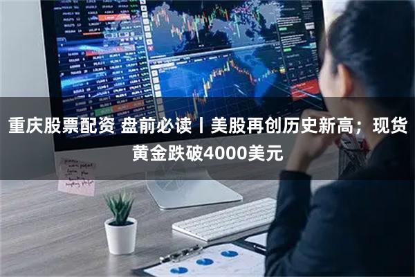 重庆股票配资 盘前必读丨美股再创历史新高;现货黄金跌破4000美元