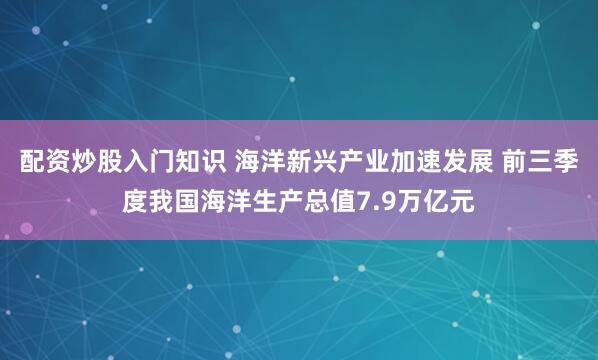 配资炒股入门知识 海洋新兴产业加速发展 前三季度我国海洋生产总值7.9万亿元
