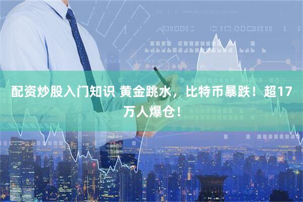 配资炒股入门知识 黄金跳水，比特币暴跌！超17万人爆仓！