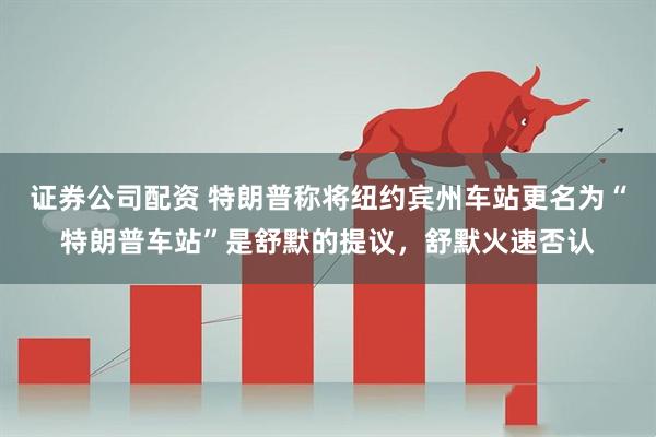证券公司配资 特朗普称将纽约宾州车站更名为“特朗普车站”是舒默的提议，舒默火速否认