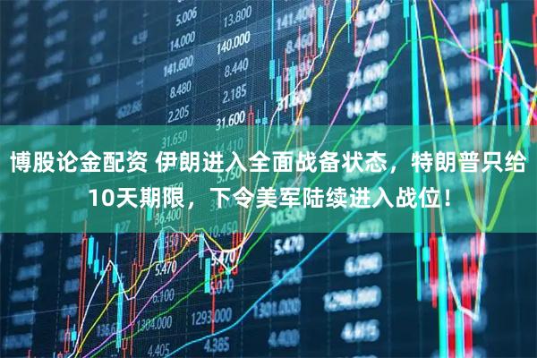 博股论金配资 伊朗进入全面战备状态,特朗普只给10天期限,下令美军陆续进入战位!