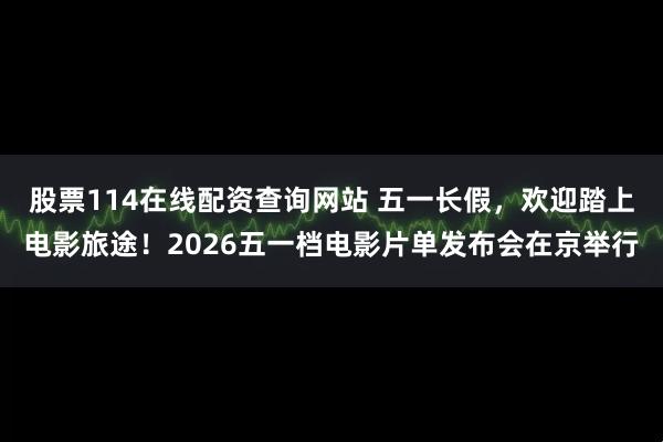 股票114在线配资查询网站 五一长假，欢迎踏上电影旅途！2026五一档电影片单发布会在京举行